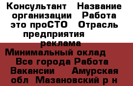 Консультант › Название организации ­ Работа-это проСТО › Отрасль предприятия ­ PR, реклама › Минимальный оклад ­ 1 - Все города Работа » Вакансии   . Амурская обл.,Мазановский р-н